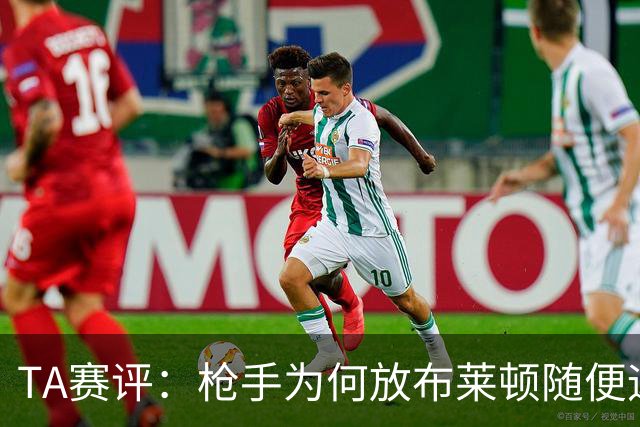 TA赛评：枪手为何放布莱顿随便远射？平时稳健的防线完全不在状态